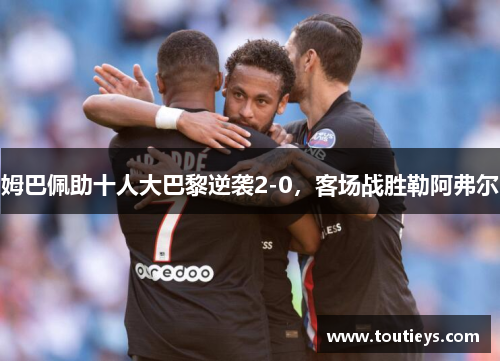 姆巴佩助十人大巴黎逆袭2-0，客场战胜勒阿弗尔